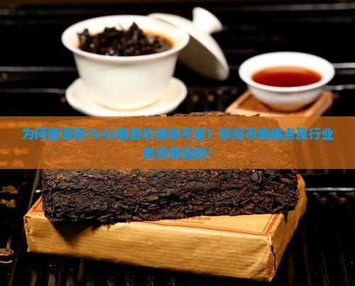 为何普洱茶7542批发价波动不定？探究市场痛点及行业热词背后的！