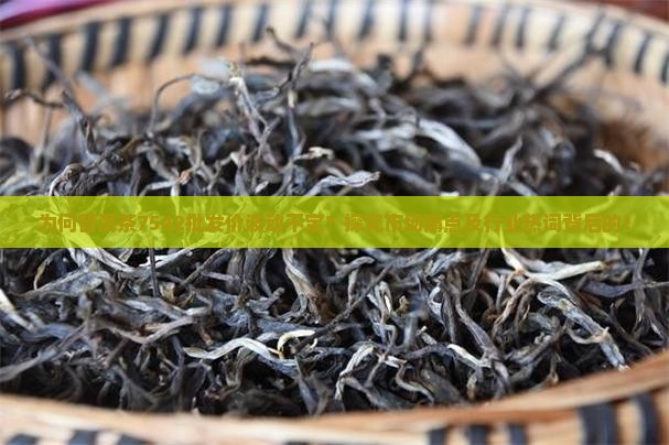 为何普洱茶7542批发价波动不定？探究市场痛点及行业热词背后的！