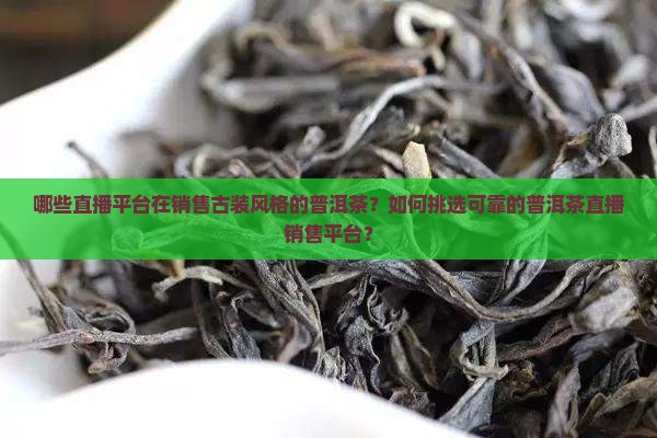 哪些直播平台在销售古装风格的普洱茶？如何挑选可靠的普洱茶直播销售平台？