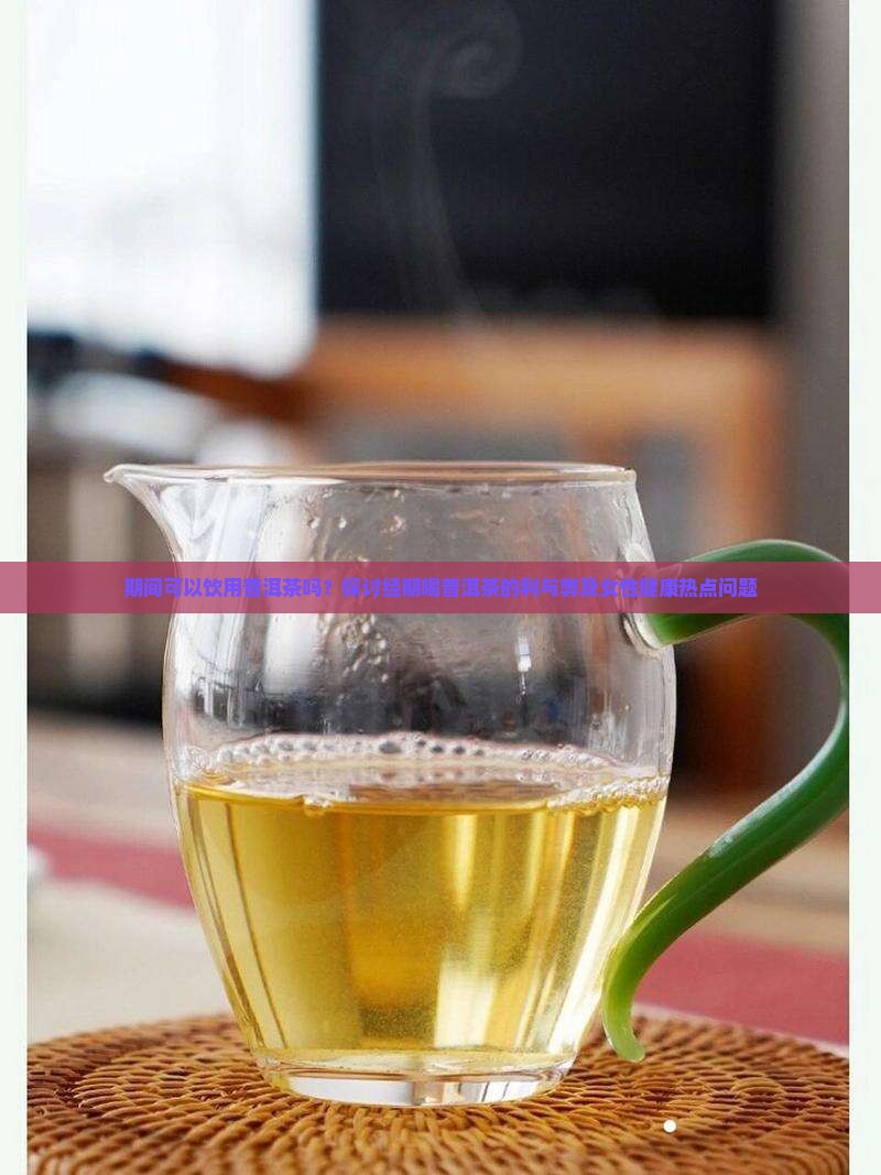 期间可以饮用普洱茶吗？探讨经期喝普洱茶的利与弊及女性健康热点问题