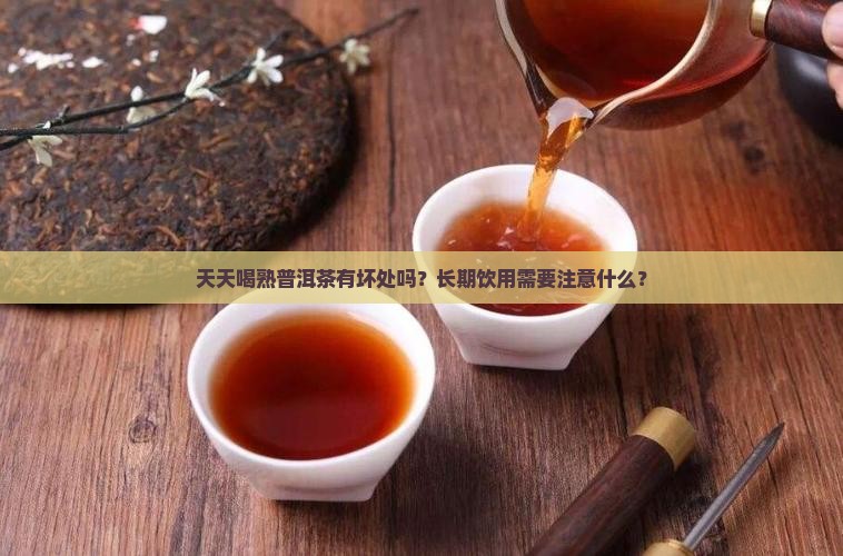 天天喝熟普洱茶有坏处吗？长期饮用需要注意什么？