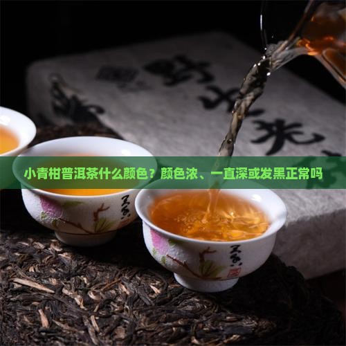 小青柑普洱茶什么颜色？颜色浓、一直深或发黑正常吗