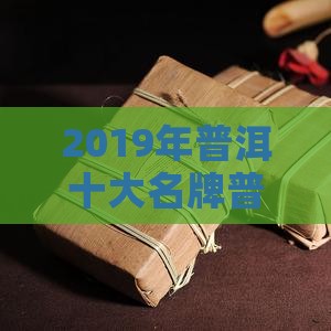 2019年普洱十大名牌普洱茶排行盘点