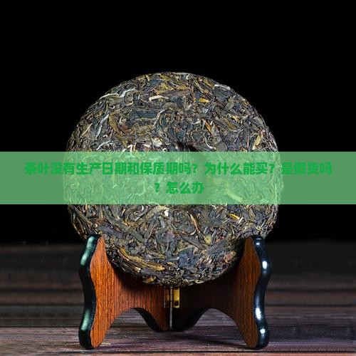 茶叶没有生产日期和保质期吗？为什么能买？是假货吗？怎么办