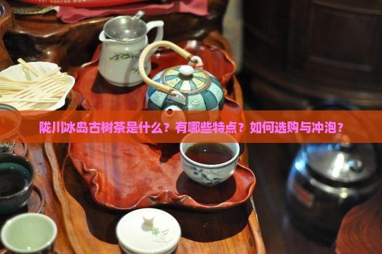 陇川冰岛古树茶是什么？有哪些特点？如何选购与冲泡？
