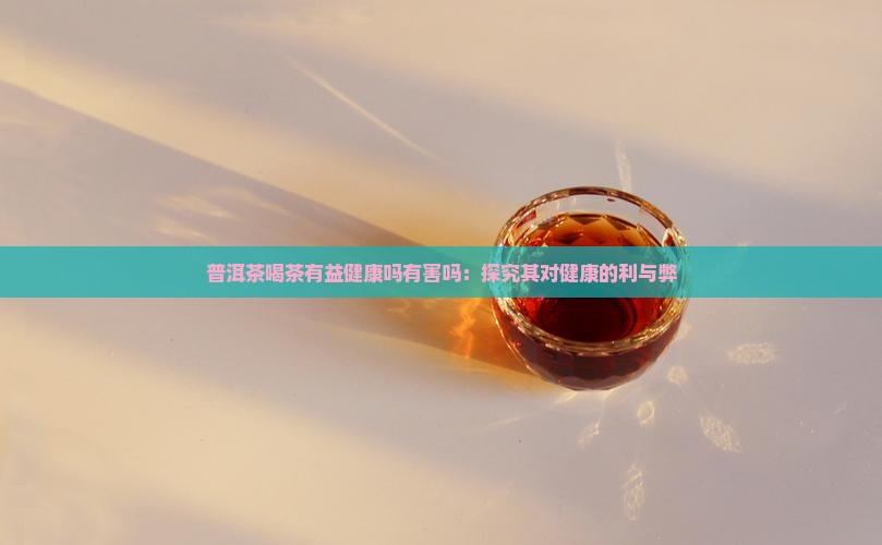 普洱茶喝茶有益健康吗有害吗：探究其对健康的利与弊