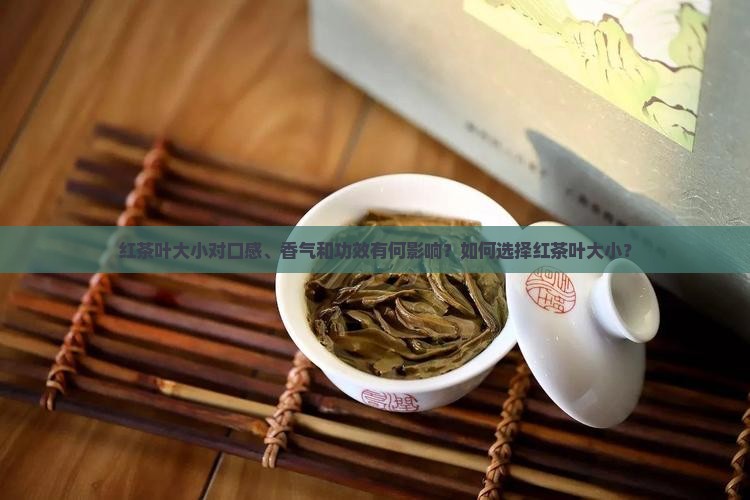 红茶叶大小对口感、香气和功效有何影响？如何选择红茶叶大小？