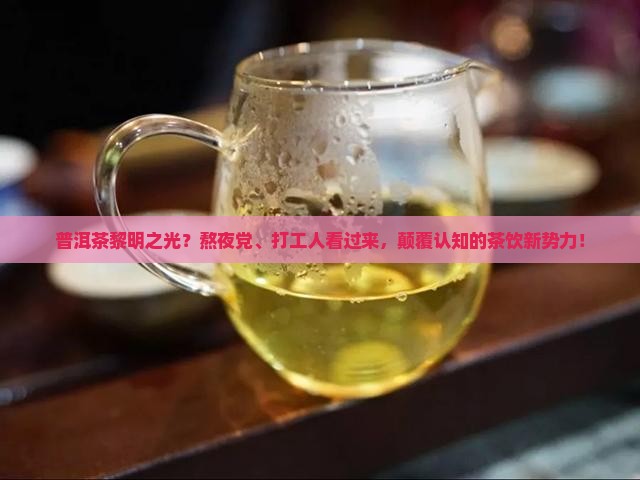 普洱茶黎明之光？熬夜党、打工人看过来，颠覆认知的茶饮新势力！