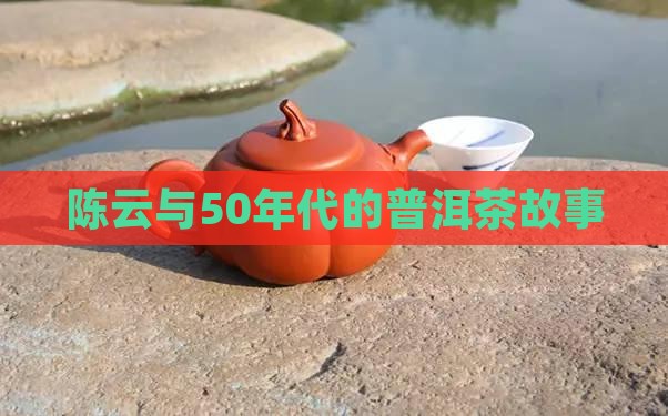 陈云与50年代的普洱茶故事