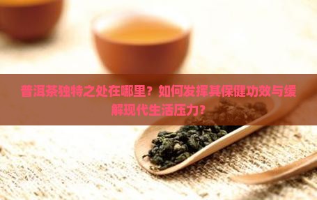 普洱茶独特之处在哪里？如何发挥其保健功效与缓解现代生活压力？