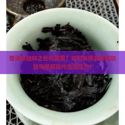 普洱茶独特之处在哪里？如何发挥其保健功效与缓解现代生活压力？