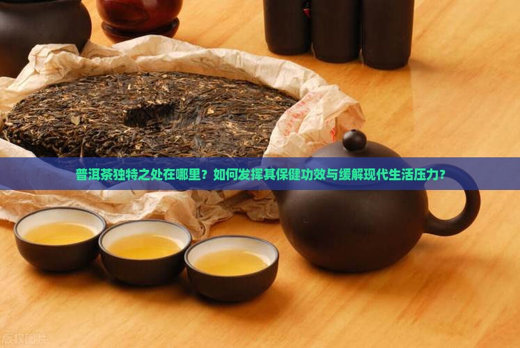 普洱茶独特之处在哪里？如何发挥其保健功效与缓解现代生活压力？