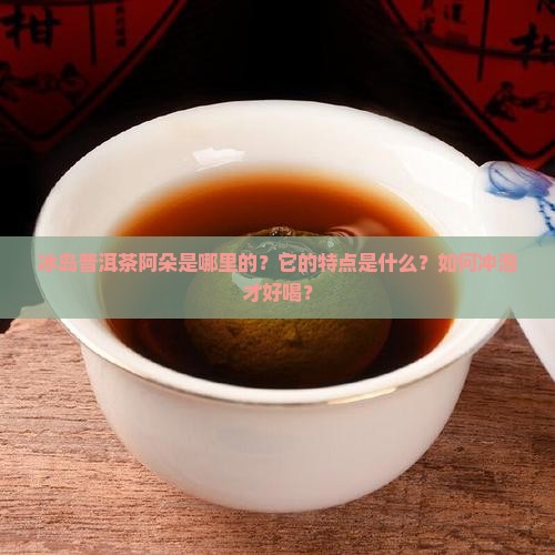 冰岛普洱茶阿朵是哪里的？它的特点是什么？如何冲泡才好喝？