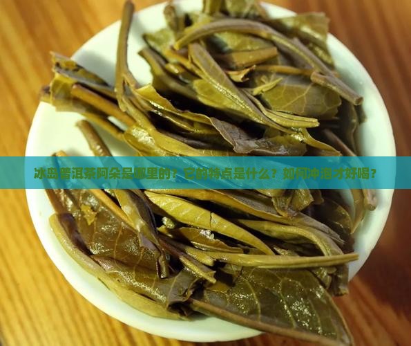 冰岛普洱茶阿朵是哪里的？它的特点是什么？如何冲泡才好喝？