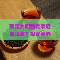 蔡澜为何独爱景迈普洱茶？探究茶界痛点，解锁热门新词！