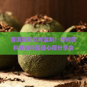 普洱茶刘文芳监制：古树原料精选与品鉴心得分享会