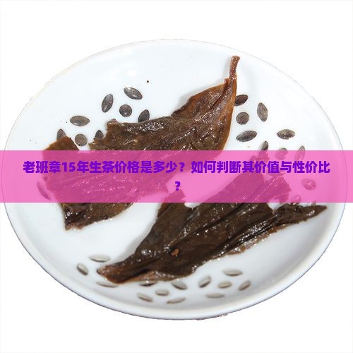 老班章15年生茶价格是多少？如何判断其价值与性价比？