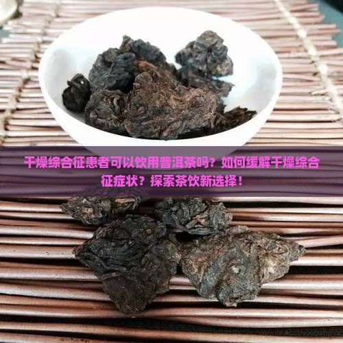 干燥综合征患者可以饮用普洱茶吗？如何缓解干燥综合征症状？探索茶饮新选择！