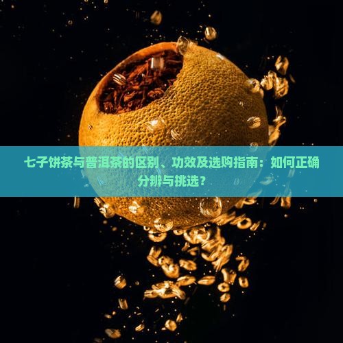 七子饼茶与普洱茶的区别、功效及选购指南：如何正确分辨与挑选？