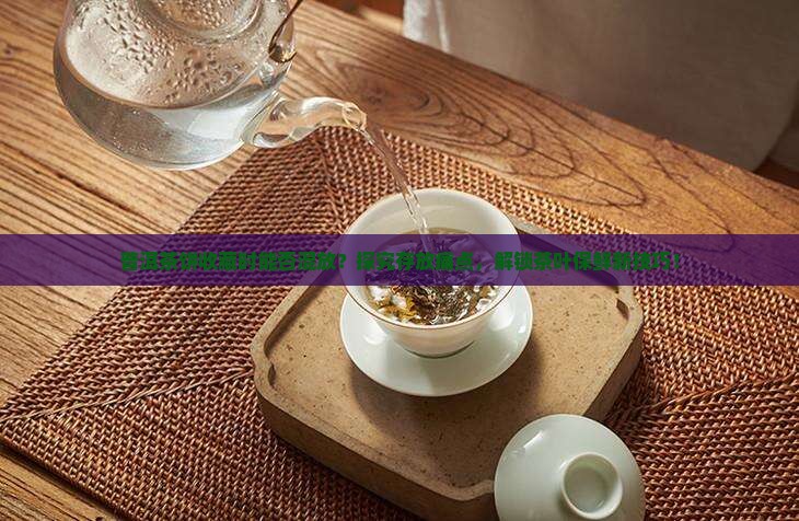 普洱茶饼收藏时能否混放？探究存放痛点，解锁茶叶保鲜新技巧！