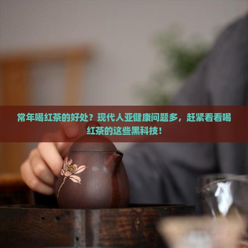 常年喝红茶的好处？现代人亚健康问题多，赶紧看看喝红茶的这些黑科技！