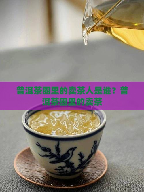 普洱茶圈里的卖茶人是谁？普洱茶圈里的卖茶