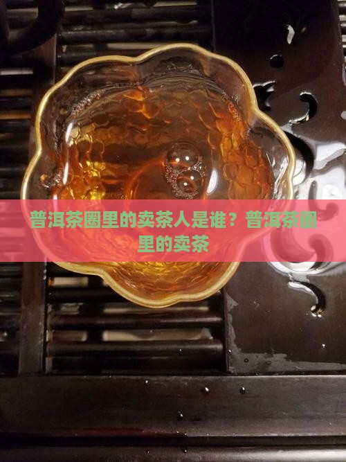 普洱茶圈里的卖茶人是谁？普洱茶圈里的卖茶