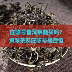 庄陈号普洱茶能买吗？资深茶友庄陈号是否值得入手