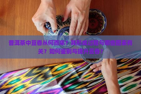 普洱茶中豆香从何而来？其形成过程与哪些因素有关？如何鉴别与提升豆香？