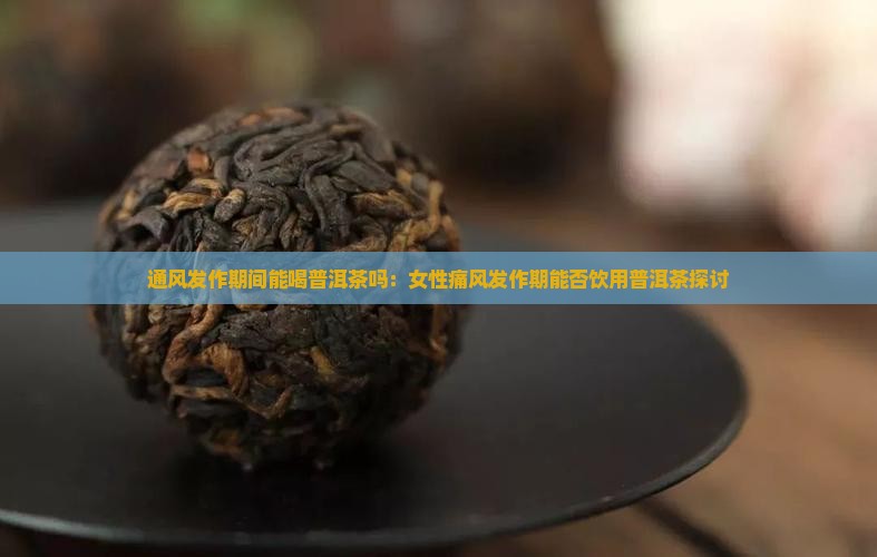 通风发作期间能喝普洱茶吗：女性痛风发作期能否饮用普洱茶探讨