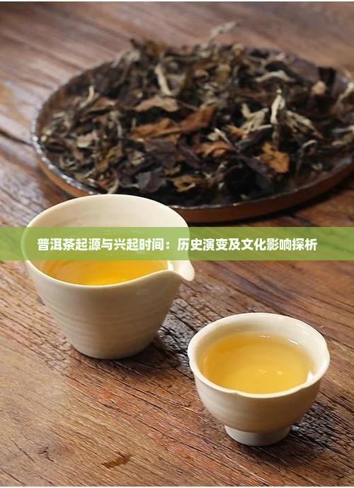 普洱茶起源与兴起时间：历史演变及文化影响探析