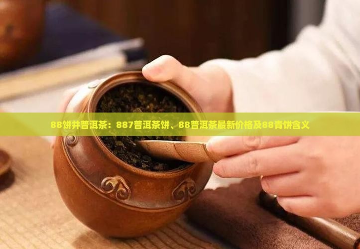 88饼并普洱茶：887普洱茶饼、88普洱茶最新价格及88青饼含义