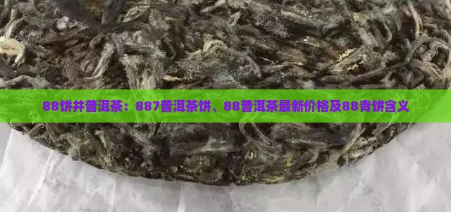 88饼并普洱茶：887普洱茶饼、88普洱茶最新价格及88青饼含义