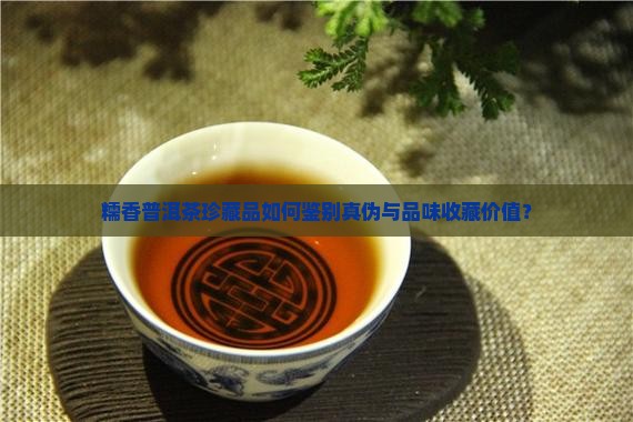 糯香普洱茶珍藏品如何鉴别真伪与品味收藏价值？