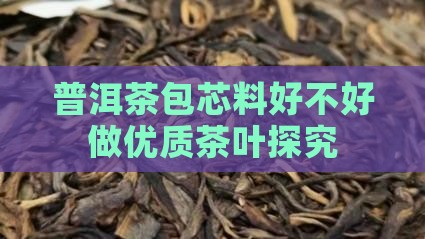 普洱茶包芯料好不好做优质茶叶探究