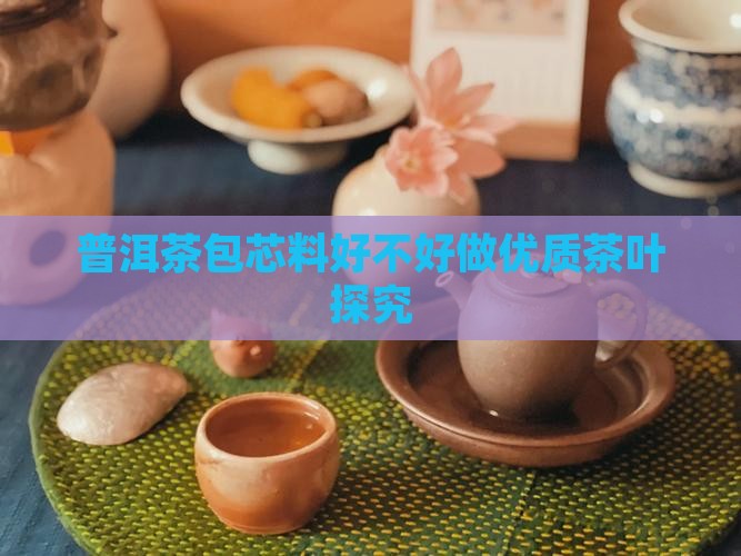 普洱茶包芯料好不好做优质茶叶探究