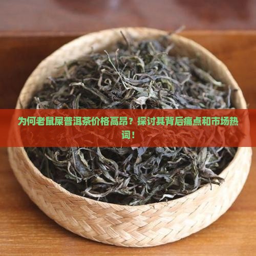 为何老鼠屎普洱茶价格高昂？探讨其背后痛点和市场热词！