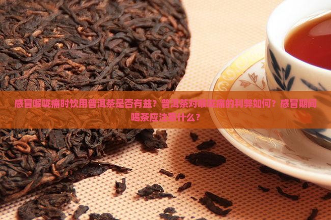 感冒喉咙痛时饮用普洱茶是否有益？普洱茶对喉咙痛的利弊如何？感冒期间喝茶应注意什么？