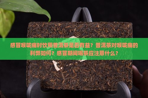 感冒喉咙痛时饮用普洱茶是否有益？普洱茶对喉咙痛的利弊如何？感冒期间喝茶应注意什么？