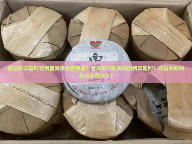 感冒喉咙痛时饮用普洱茶是否有益？普洱茶对喉咙痛的利弊如何？感冒期间喝茶应注意什么？