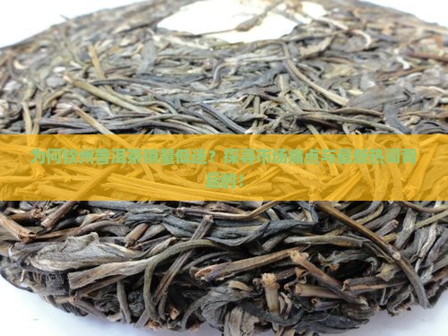 为何钦州普洱茶销量低迷？探寻市场痛点与最新热词背后的！