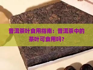 普洱茶叶食用指南：普洱茶中的茶叶可食用吗？