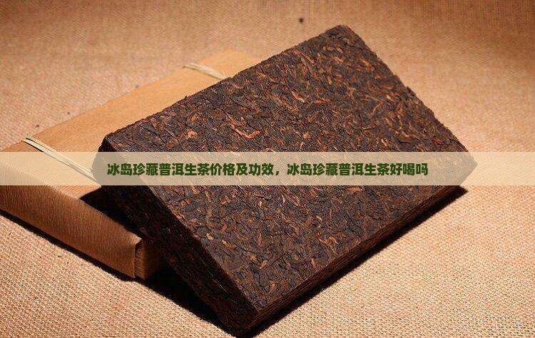 冰岛珍藏普洱生茶价格及功效，冰岛珍藏普洱生茶好喝吗