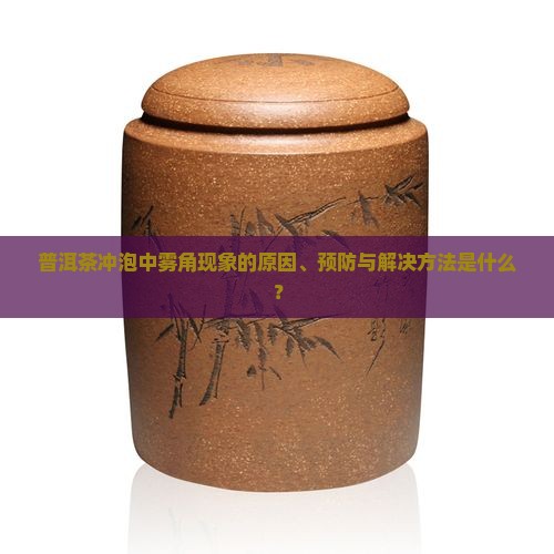 普洱茶冲泡中雾角现象的原因、预防与解决方法是什么？