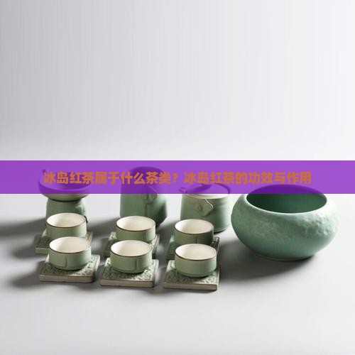 冰岛红茶属于什么茶类？冰岛红茶的功效与作用