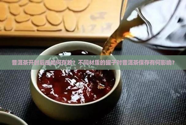 普洱茶开封后应如何存放？不同材质的罐子对普洱茶保存有何影响？
