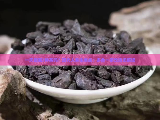 一天能喝3种茶吗？现代人养生痛点：多合一茶饮热词解读