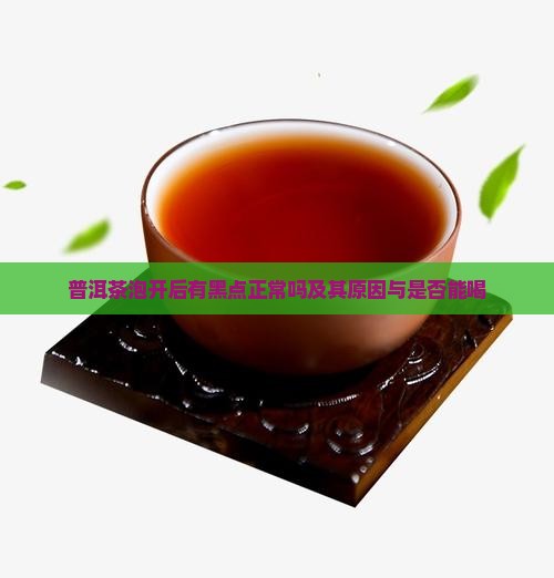 普洱茶泡开后有黑点正常吗及其原因与是否能喝