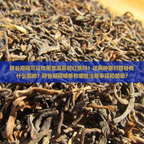 辟谷期间可以饮用普洱茶和红茶吗？这两种茶对辟谷有什么影响？辟谷期间喝茶有哪些注意事项和禁忌？
