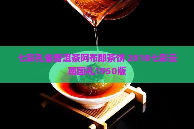 七彩孔雀普洱茶阿布郎茶饼 2018七彩云南国礼1950版